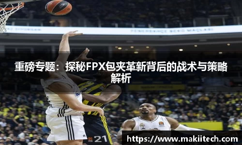 重磅专题：探秘FPX包夹革新背后的战术与策略解析