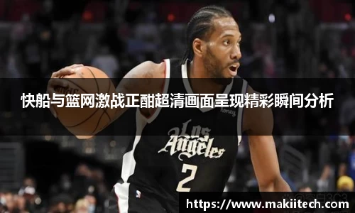 快船与篮网激战正酣超清画面呈现精彩瞬间分析