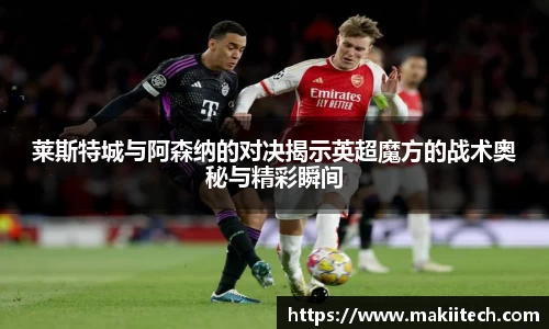 莱斯特城与阿森纳的对决揭示英超魔方的战术奥秘与精彩瞬间