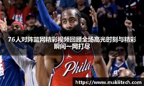 76人对阵篮网精彩视频回顾全场高光时刻与精彩瞬间一网打尽